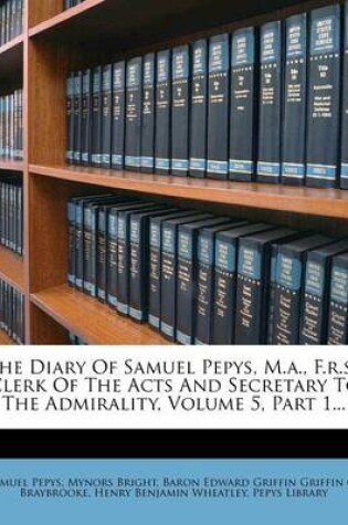 Cover of The Diary of Samuel Pepys, M.A., F.R.S., Clerk of the Acts and Secretary to the Admirality, Volume 5, Part 1...