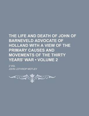 Book cover for The Life and Death of John of Barneveld Advocate of Holland with a View of the Primary Causes and Movements of the Thirty Years' War (Volume 2); 2 Vol