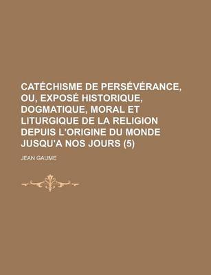 Book cover for Catechisme de Perseverance, Ou, Expose Historique, Dogmatique, Moral Et Liturgique de La Religion Depuis L'Origine Du Monde Jusqu'a Nos Jours (5 )