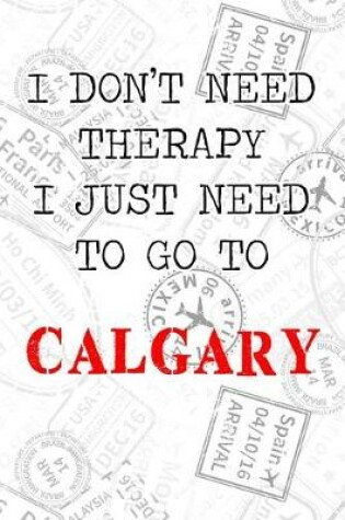 Cover of I Don't Need Therapy I Just Need To Go To Calgary