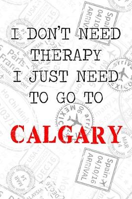 Book cover for I Don't Need Therapy I Just Need To Go To Calgary