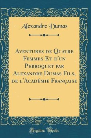 Cover of Aventures de Quatre Femmes Et d'un Perroquet par Alexandre Dumas Fils, de l'Académie Française (Classic Reprint)