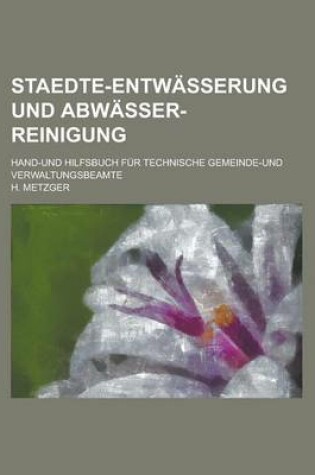 Cover of Staedte-Entwasserung Und Abwasser-Reinigung; Hand-Und Hilfsbuch Fur Technische Gemeinde-Und Verwaltungsbeamte