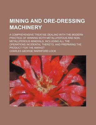 Book cover for Mining and Ore-Dressing Machinery; A Comprehensive Treatise Dealing with the Modern Practice of Winning Both Metalliferous and Non-Metalliferous Minerals, Including All the Operations Incidental Thereto, and Preparing the Product for the Market