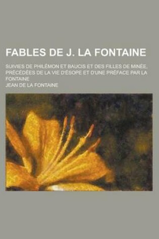 Cover of Fables de J. La Fontaine; Suivies de Philemon Et Baucis Et Des Filles de Minee, Precedees de La Vie D'Esope Et D'Une Preface Par La Fontaine