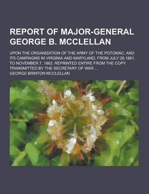 Book cover for Report of Major-General George B. McClellan; Upon the Organization of the Army of the Potomac, and Its Campaigns in Virginia and Maryland, from July 2