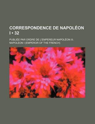 Book cover for Correspondence de Napoleon I (32); Publiee Par Ordre de L'Empereur Napoleon III.