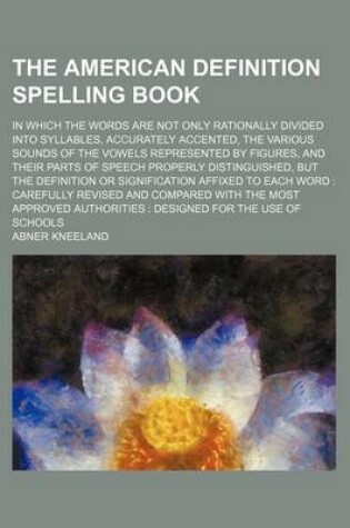 Cover of The American Definition Spelling Book; In Which the Words Are Not Only Rationally Divided Into Syllables, Accurately Accented, the Various Sounds of the Vowels Represented by Figures, and Their Parts of Speech Properly Distinguished, But the Definition or