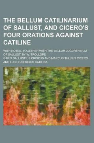 Cover of The Bellum Catilinarium of Sallust, and Cicero's Four Orations Against Catiline; With Notes. Together with the Bellum Jugurthinum of Sallust. by W. Trollope