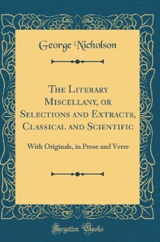 Cover of The Literary Miscellany, or Selections and Extracts, Classical and Scientific: With Originals, in Prose and Verse (Classic Reprint)
