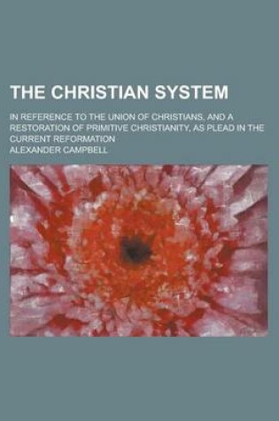 Cover of The Christian System; In Reference to the Union of Christians, and a Restoration of Primitive Christianity, as Plead in the Current Reformation