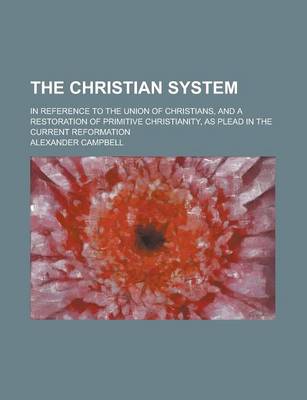 Book cover for The Christian System; In Reference to the Union of Christians, and a Restoration of Primitive Christianity, as Plead in the Current Reformation