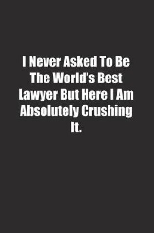 Cover of I Never Asked To Be The World's Best Lawyer But Here I Am Absolutely Crushing It.