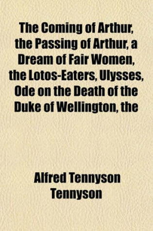 Cover of The Coming of Arthur, the Passing of Arthur, a Dream of Fair Women, the Lotos-Eaters, Ulysses, Ode on the Death of the Duke of Wellington, the