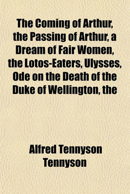 Book cover for The Coming of Arthur, the Passing of Arthur, a Dream of Fair Women, the Lotos-Eaters, Ulysses, Ode on the Death of the Duke of Wellington, the