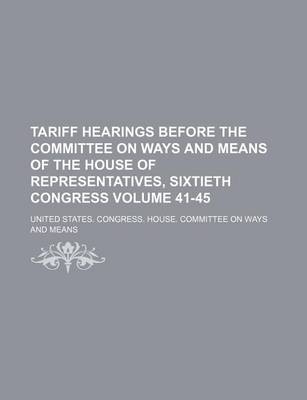 Book cover for Tariff Hearings Before the Committee on Ways and Means of the House of Representatives, Sixtieth Congress Volume 41-45