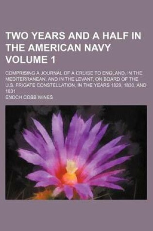 Cover of Two Years and a Half in the American Navy Volume 1; Comprising a Journal of a Cruise to England, in the Mediterranean, and in the Levant, on Board of the U.S. Frigate Constellation, in the Years 1829, 1830, and 1831