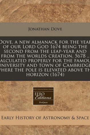Cover of Dove, a New Almanack for the Year of Our Lord God 1674 Being the Second from the Leap-Year and from the Worlds Creation, 5678 .. Calculated Properly for the Famous University and Town of Cambridge, Where the Pole Is Elevated Above the Horizon (1674)