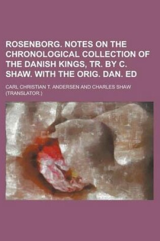 Cover of Rosenborg. Notes on the Chronological Collection of the Danish Kings, Tr. by C. Shaw. with the Orig. Dan. Ed