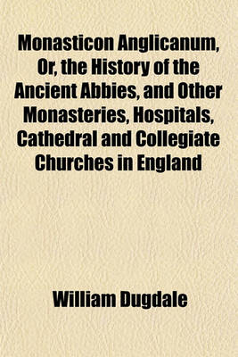 Book cover for Monasticon Anglicanum, Or, the History of the Ancient Abbies, and Other Monasteries, Hospitals, Cathedral and Collegiate Churches in England