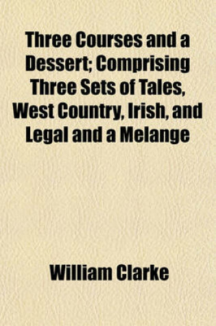 Cover of Three Courses and a Dessert; Comprising Three Sets of Tales, West Country, Irish, and Legal and a Melange