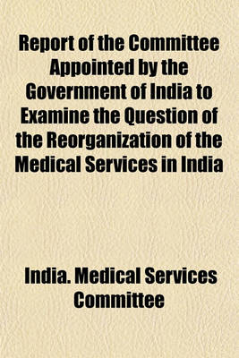 Book cover for Report of the Committee Appointed by the Government of India to Examine the Question of the Reorganization of the Medical Services in India