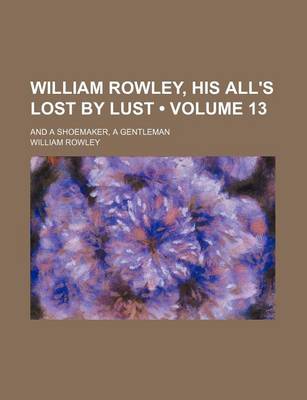 Book cover for William Rowley, His All's Lost by Lust (Volume 13); And a Shoemaker, a Gentleman