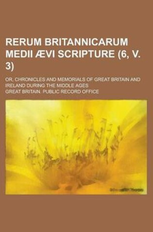 Cover of Rerum Britannicarum Medii Aevi Scripture; Or, Chronicles and Memorials of Great Britain and Ireland During the Middle Ages (6, V. 3)