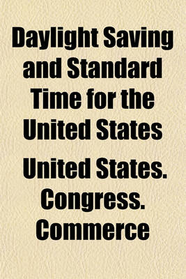 Book cover for Daylight Saving and Standard Time for the United States; Hearings on S. 1854 a Bill to Save Daylight and to Provide Standard Time for the United States, May 3, 10, 1917