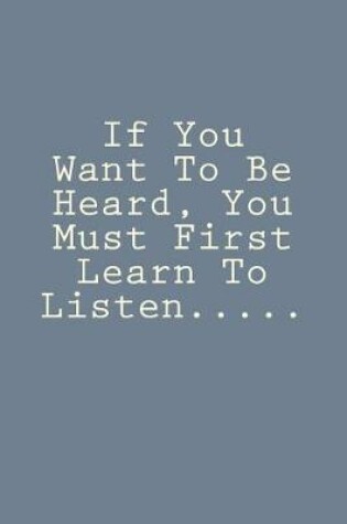 Cover of If You Want To Be Heard, You Must First Learn To Listen.....