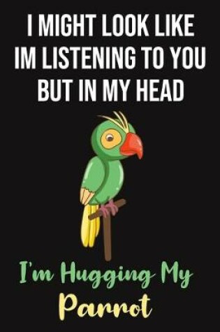 Cover of I Might Look Like Im Listening To You But In My Head I'm Hugging My Parrot