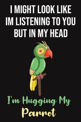 Book cover for I Might Look Like Im Listening To You But In My Head I'm Hugging My Parrot