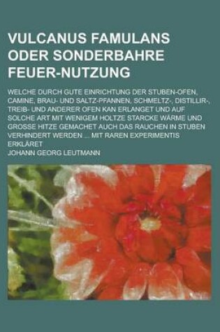 Cover of Vulcanus Famulans Oder Sonderbahre Feuer-Nutzung; Welche Durch Gute Einrichtung Der Stuben-Ofen, Camine, Brau- Und Saltz-Pfannen, Schmeltz-, Distillir