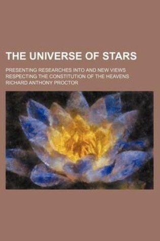 Cover of The Universe of Stars; Presenting Researches Into and New Views Respecting the Constitution of the Heavens