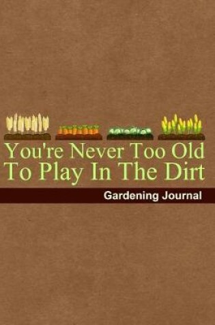 Cover of You're Never Too Old to Play in the Dirt Gardening Journal