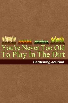 Book cover for You're Never Too Old to Play in the Dirt Gardening Journal