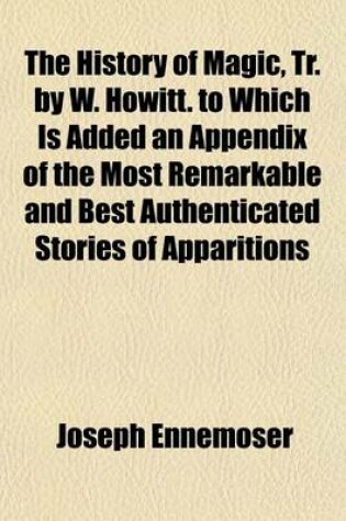 Cover of The History of Magic, Tr. by W. Howitt. to Which Is Added an Appendix of the Most Remarkable and Best Authenticated Stories of Apparitions [&C.] Selected by M. Howitt