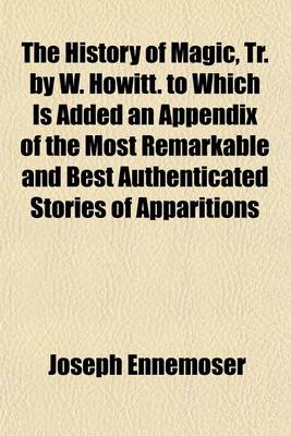 Book cover for The History of Magic, Tr. by W. Howitt. to Which Is Added an Appendix of the Most Remarkable and Best Authenticated Stories of Apparitions [&C.] Selected by M. Howitt