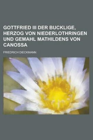 Cover of Gottfried III Der Bucklige, Herzog Von Niederlothringen Und Gemahl Mathildens Von Canossa