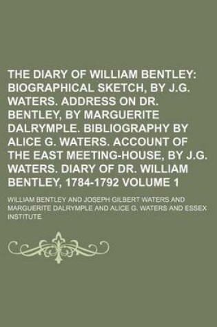Cover of The Diary of William Bentley; Biographical Sketch, by J.G. Waters. Address on Dr. Bentley, by Marguerite Dalrymple. Bibliography by Alice G. Waters. Account of the East Meeting-House, by J.G. Waters. Diary of Dr. William Volume 1