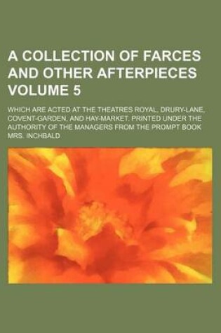 Cover of A Collection of Farces and Other Afterpieces Volume 5; Which Are Acted at the Theatres Royal, Drury-Lane, Covent-Garden, and Hay-Market. Printed Under the Authority of the Managers from the Prompt Book