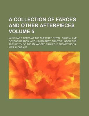 Book cover for A Collection of Farces and Other Afterpieces Volume 5; Which Are Acted at the Theatres Royal, Drury-Lane, Covent-Garden, and Hay-Market. Printed Under the Authority of the Managers from the Prompt Book