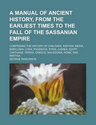 Book cover for A Manual of Ancient History, from the Earliest Times to the Fall of the Sassanian Empire; Comprising the History of Chaldaea, Assyria, Media, Babylonia, Lydia, Phoenicia, Syria, Judaea, Egypt, Carthage, Persia, Greece, Macedonia, Rome, and Parthia