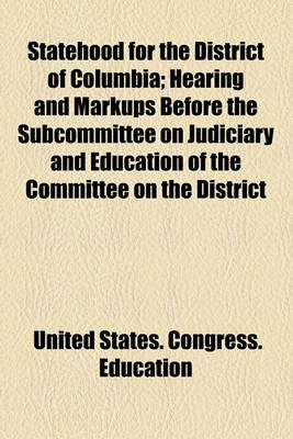 Book cover for Statehood for the District of Columbia; Hearing and Markups Before the Subcommittee on Judiciary and Education of the Committee on the District