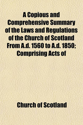 Book cover for A Copious and Comprehensive Summary of the Laws and Regulations of the Church of Scotland from A.D. 1560 to A.D. 1850; Comprising Acts of