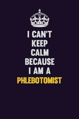 Cover of I can't Keep Calm Because I Am A Phlebotomist