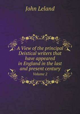 Book cover for A View of the principal Deistical writers that have appeared in England in the last and present century Volume 2