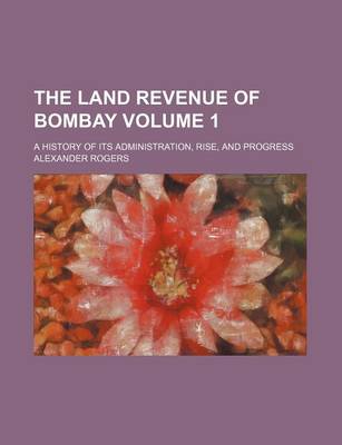 Book cover for The Land Revenue of Bombay Volume 1; A History of Its Administration, Rise, and Progress