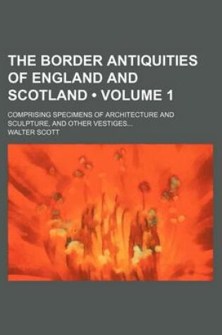 Cover of The Border Antiquities of England and Scotland (Volume 1); Comprising Specimens of Architecture and Sculpture, and Other Vestiges