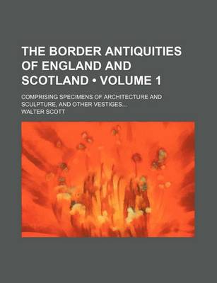 Book cover for The Border Antiquities of England and Scotland (Volume 1); Comprising Specimens of Architecture and Sculpture, and Other Vestiges